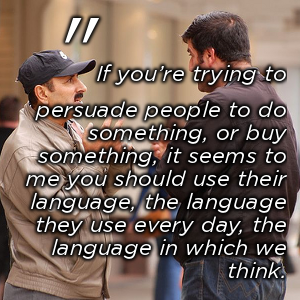 “If you’re trying to persuade people to do something, or buy something, it seems to me you should use their language, the language they use every day, the language in which we think.”